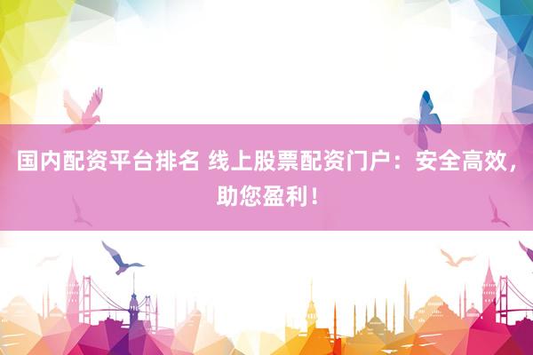 国内配资平台排名 线上股票配资门户：安全高效，助您盈利！