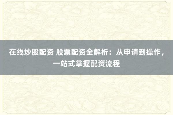 在线炒股配资 股票配资全解析：从申请到操作，一站式掌握配资流程