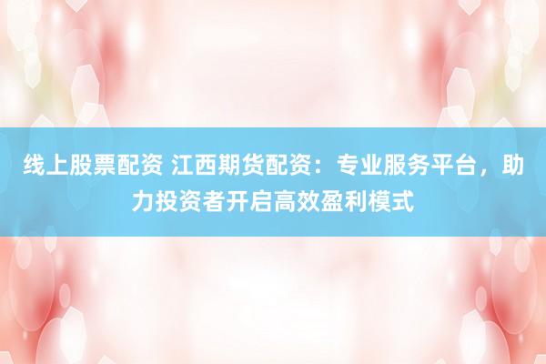 线上股票配资 江西期货配资：专业服务平台，助力投资者开启高效盈利模式