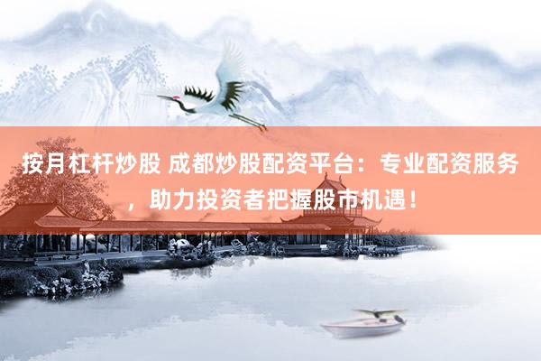 按月杠杆炒股 成都炒股配资平台：专业配资服务，助力投资者把握股市机遇！