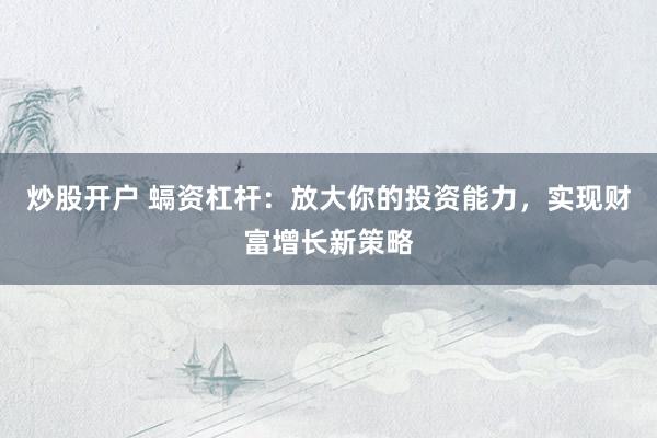 炒股开户 螎资杠杆：放大你的投资能力，实现财富增长新策略