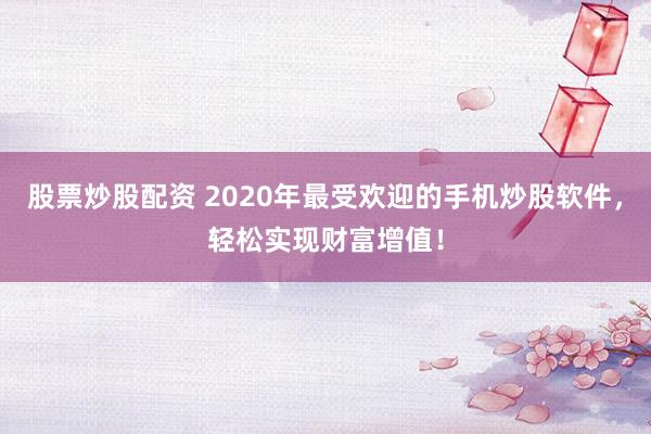 股票炒股配资 2020年最受欢迎的手机炒股软件，轻松实现财富增值！
