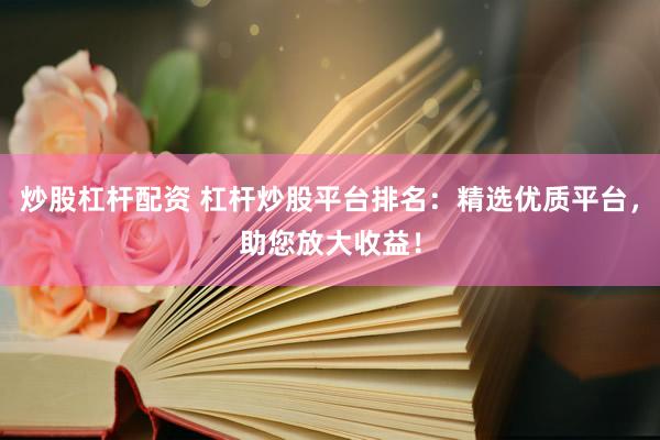 炒股杠杆配资 杠杆炒股平台排名：精选优质平台，助您放大收益！