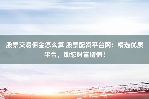 股票交易佣金怎么算 股票配资平台网：精选优质平台，助您财富增值！