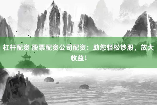 杠杆配资 股票配资公司配资：助您轻松炒股，放大收益！