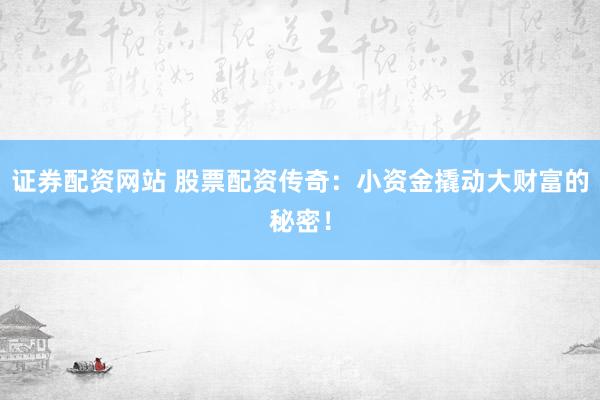 证券配资网站 股票配资传奇：小资金撬动大财富的秘密！