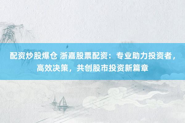 配资炒股爆仓 浙嘉股票配资：专业助力投资者，高效决策，共创股市投资新篇章