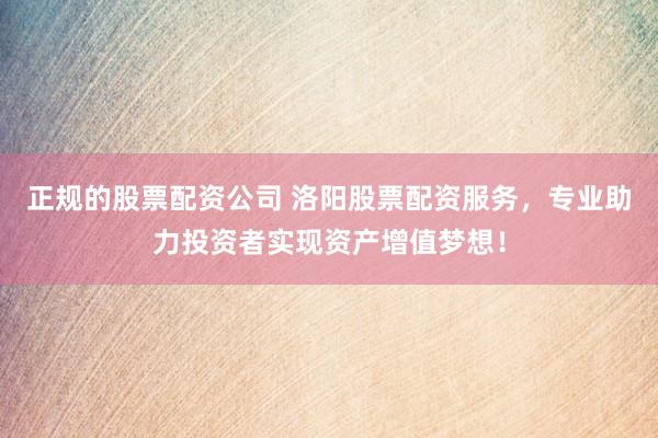 正规的股票配资公司 洛阳股票配资服务，专业助力投资者实现资产增值梦想！