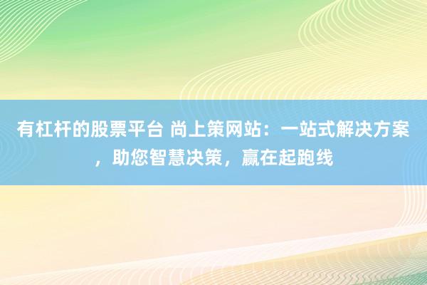 有杠杆的股票平台 尚上策网站：一站式解决方案，助您智慧决策，赢在起跑线