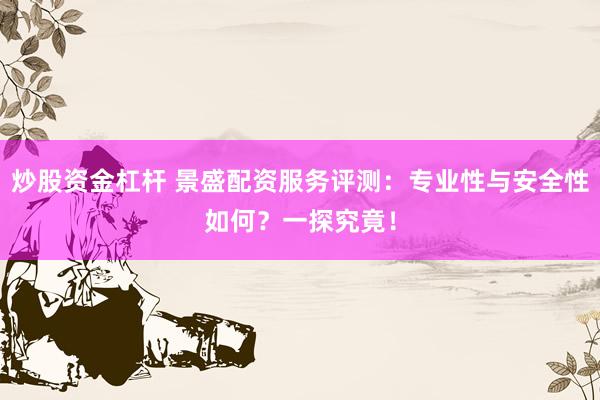 炒股资金杠杆 景盛配资服务评测：专业性与安全性如何？一探究竟！