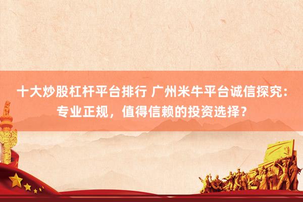 十大炒股杠杆平台排行 广州米牛平台诚信探究：专业正规，值得信赖的投资选择？