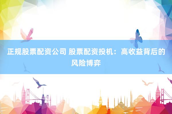 正规股票配资公司 股票配资投机：高收益背后的风险博弈