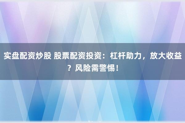 实盘配资炒股 股票配资投资：杠杆助力，放大收益？风险需警惕！