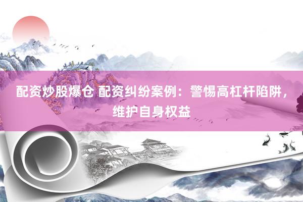 配资炒股爆仓 配资纠纷案例：警惕高杠杆陷阱，维护自身权益