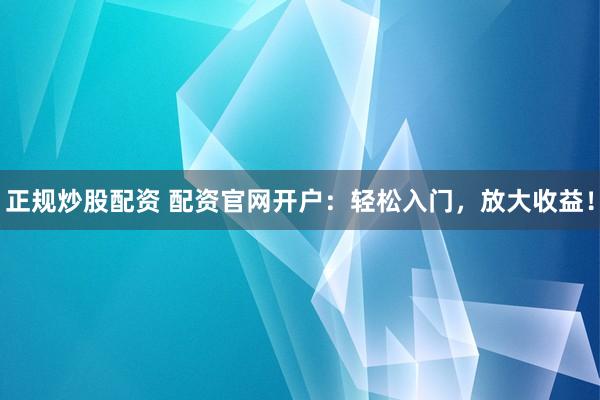 正规炒股配资 配资官网开户：轻松入门，放大收益！