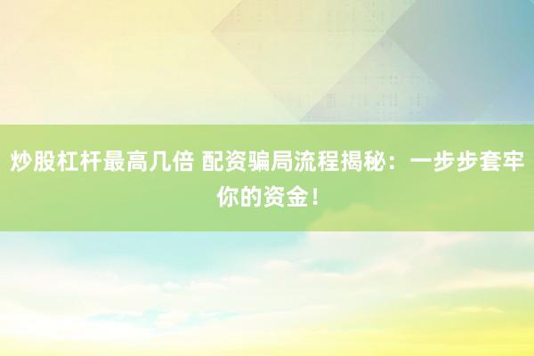 炒股杠杆最高几倍 配资骗局流程揭秘：一步步套牢你的资金！