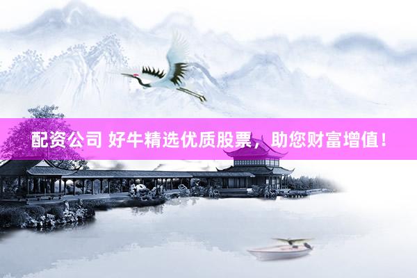 配资公司 好牛精选优质股票，助您财富增值！