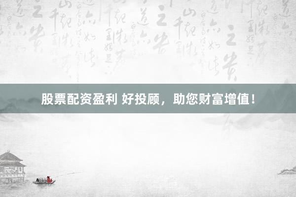 股票配资盈利 好投顾，助您财富增值！