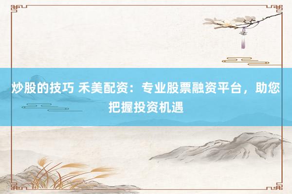 炒股的技巧 禾美配资：专业股票融资平台，助您把握投资机遇
