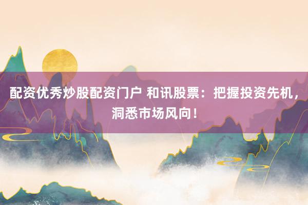配资优秀炒股配资门户 和讯股票：把握投资先机，洞悉市场风向！