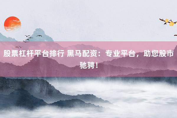 股票杠杆平台排行 黑马配资：专业平台，助您股市驰骋！