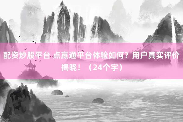 配资炒股平台 点嬴通平台体验如何？用户真实评价揭晓！（24个字）