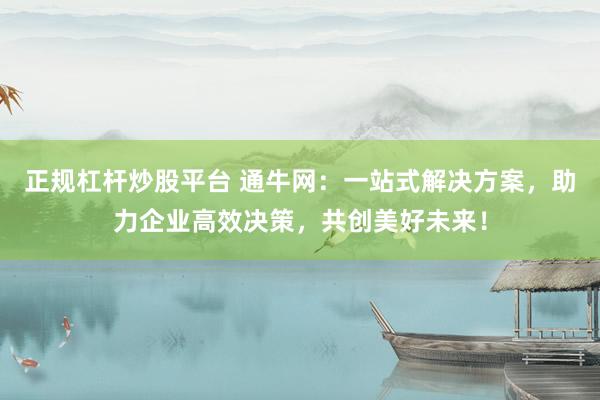 正规杠杆炒股平台 通牛网：一站式解决方案，助力企业高效决策，共创美好未来！