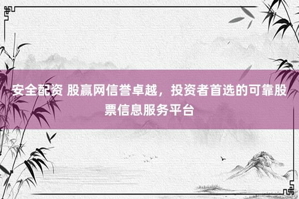 安全配资 股赢网信誉卓越，投资者首选的可靠股票信息服务平台