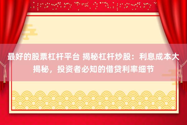 最好的股票杠杆平台 揭秘杠杆炒股：利息成本大揭秘，投资者必知的借贷利率细节