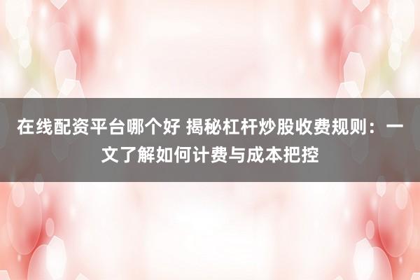 在线配资平台哪个好 揭秘杠杆炒股收费规则：一文了解如何计费与成本把控