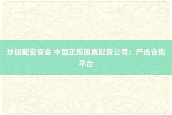 炒股配资资金 中国正规股票配资公司：严选合规平台