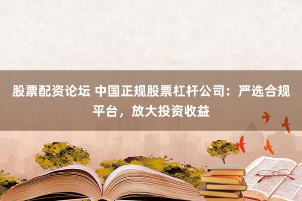 股票配资论坛 中国正规股票杠杆公司：严选合规平台，放大投资收益