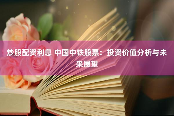 炒股配资利息 中国中铁股票：投资价值分析与未来展望