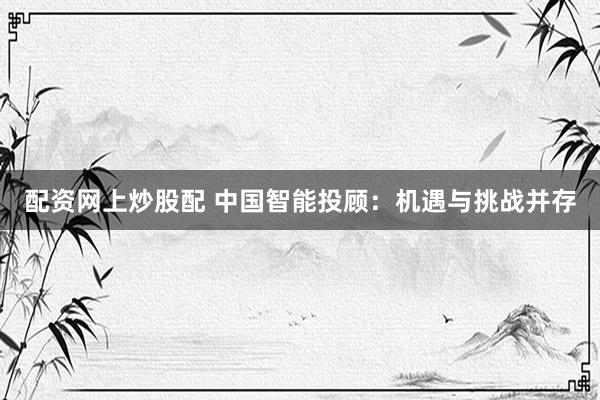 配资网上炒股配 中国智能投顾：机遇与挑战并存