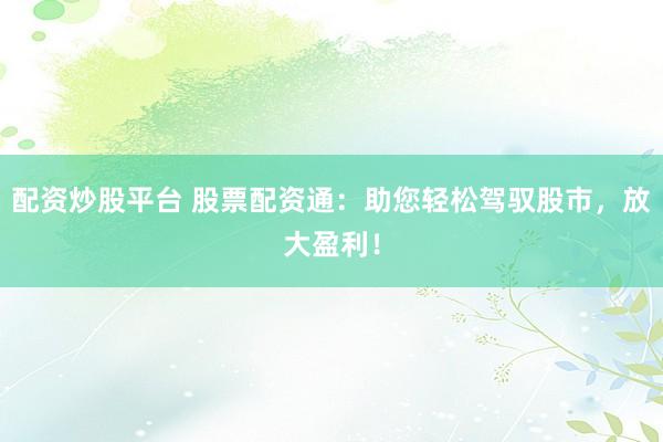 配资炒股平台 股票配资通：助您轻松驾驭股市，放大盈利！