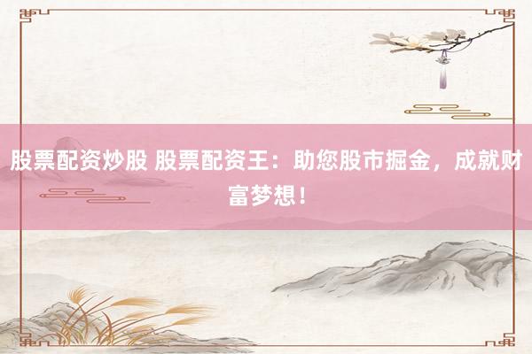 股票配资炒股 股票配资王：助您股市掘金，成就财富梦想！