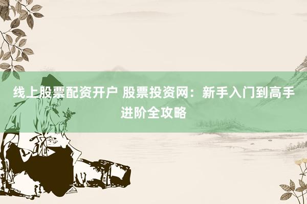 线上股票配资开户 股票投资网：新手入门到高手进阶全攻略