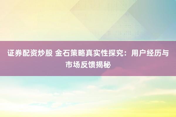 证券配资炒股 金石策略真实性探究：用户经历与市场反馈揭秘