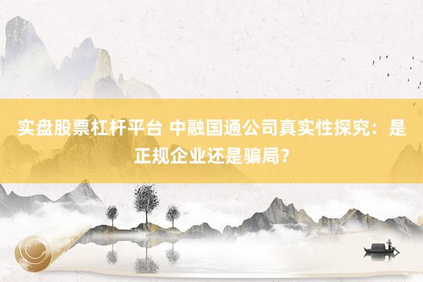 实盘股票杠杆平台 中融国通公司真实性探究：是正规企业还是骗局？