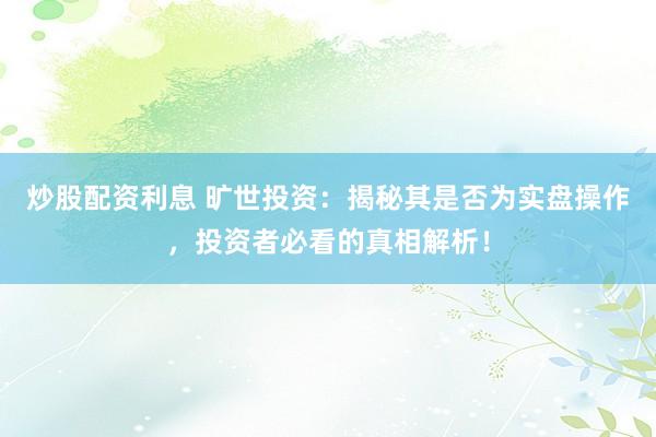 炒股配资利息 旷世投资：揭秘其是否为实盘操作，投资者必看的真相解析！