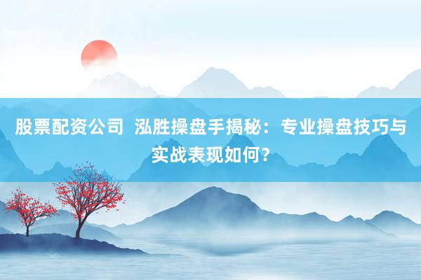 股票配资公司  泓胜操盘手揭秘：专业操盘技巧与实战表现如何？