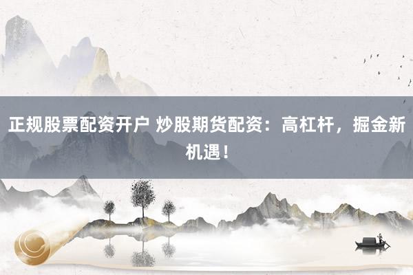 正规股票配资开户 炒股期货配资：高杠杆，掘金新机遇！