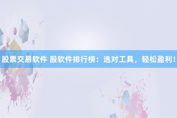 股票交易软件 股软件排行榜：选对工具，轻松盈利！