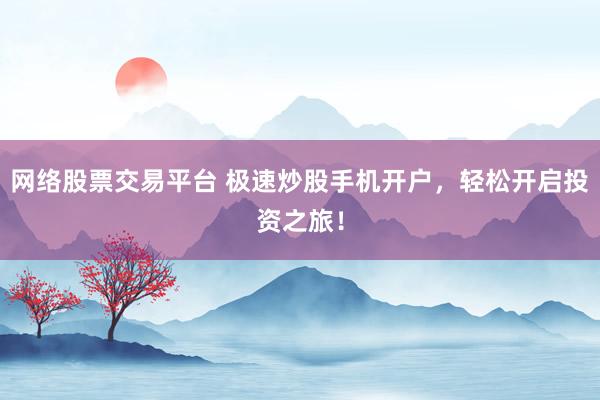 网络股票交易平台 极速炒股手机开户，轻松开启投资之旅！