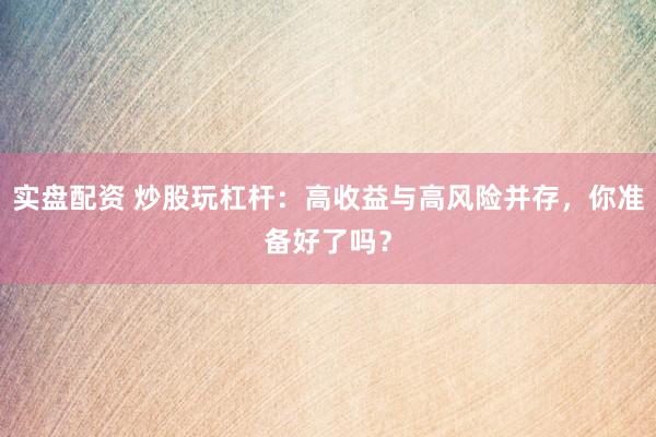实盘配资 炒股玩杠杆：高收益与高风险并存，你准备好了吗？