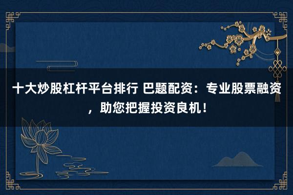 十大炒股杠杆平台排行 巴题配资：专业股票融资，助您把握投资良机！