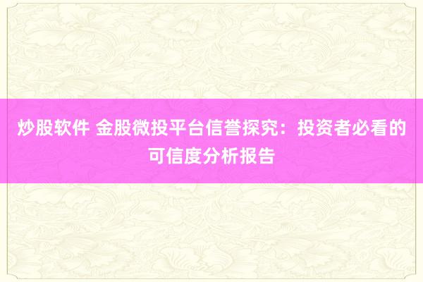 炒股软件 金股微投平台信誉探究：投资者必看的可信度分析报告