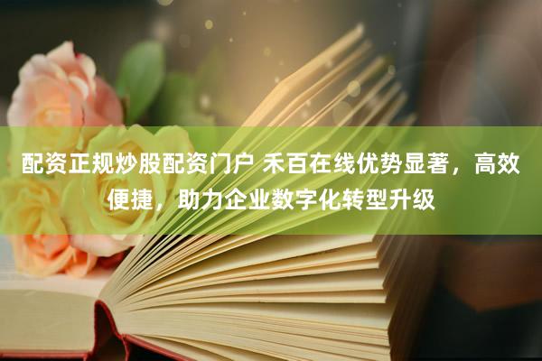 配资正规炒股配资门户 禾百在线优势显著，高效便捷，助力企业数字化转型升级
