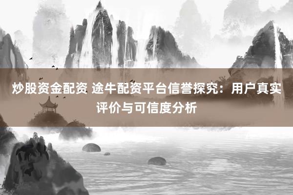 炒股资金配资 途牛配资平台信誉探究：用户真实评价与可信度分析