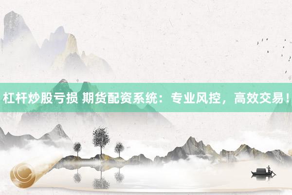 杠杆炒股亏损 期货配资系统：专业风控，高效交易！